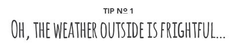Tip No. 1: Oh, the weather outside is frightful...